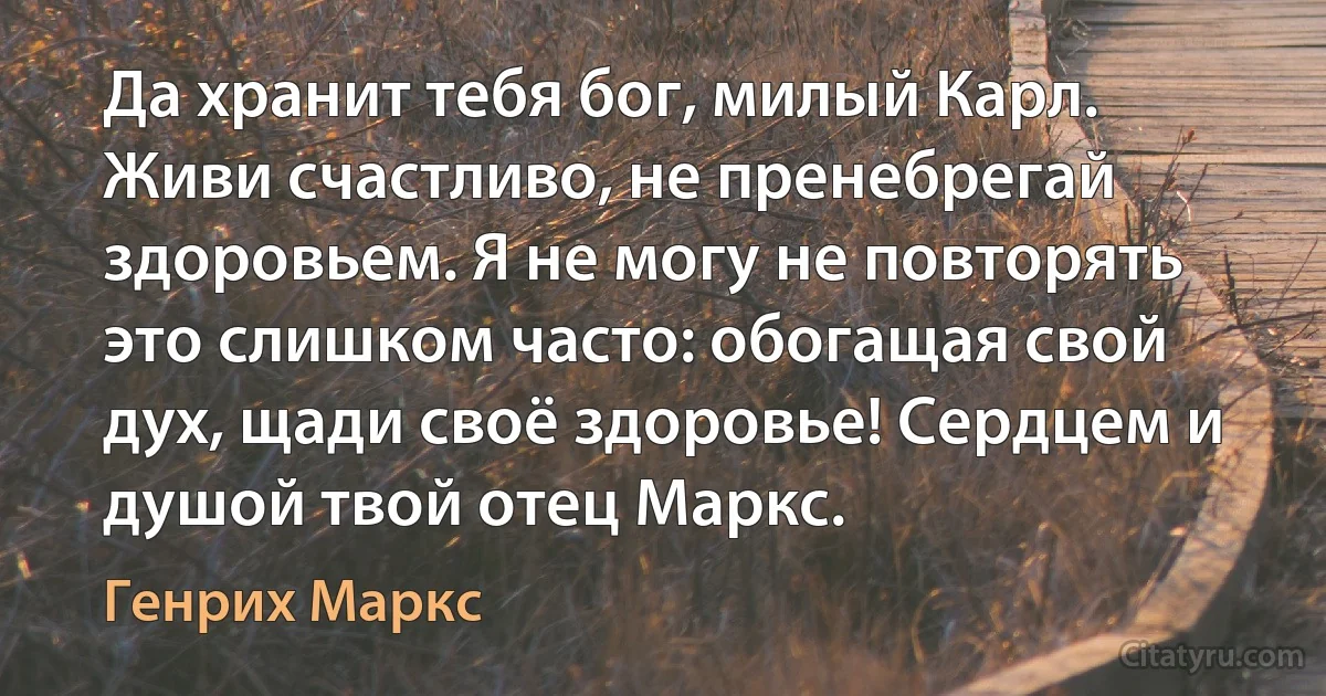 Да хранит тебя бог, милый Карл. Живи счастливо, не пренебрегай здоровьем. Я не могу не повторять это слишком часто: обогащая свой дух, щади своё здоровье! Сердцем и душой твой отец Маркс. (Генрих Маркс)