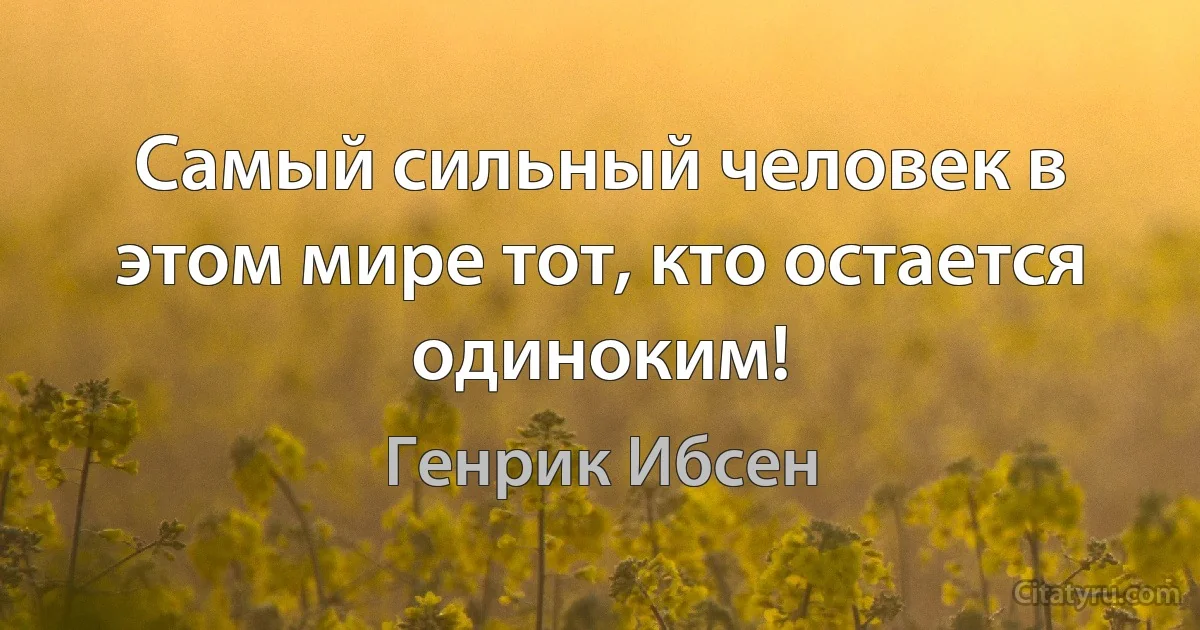 Самый сильный человек в этом мире тот, кто остается одиноким! (Генрик Ибсен)