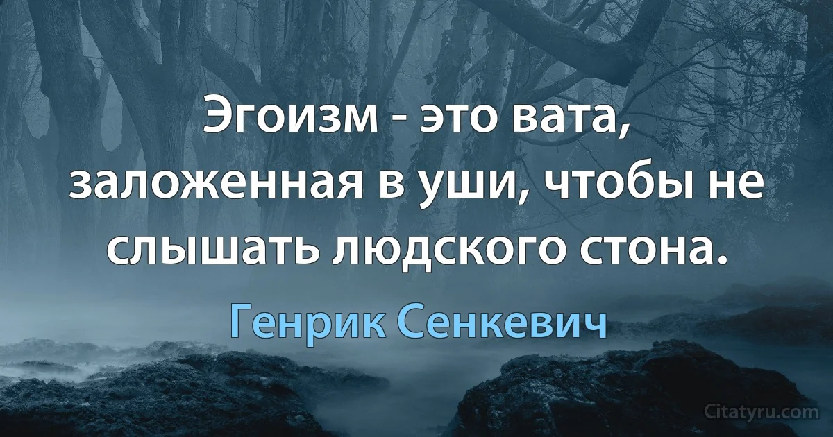 Эгоизм - это вата, заложенная в уши, чтобы не слышать людского стона. (Генрик Сенкевич)