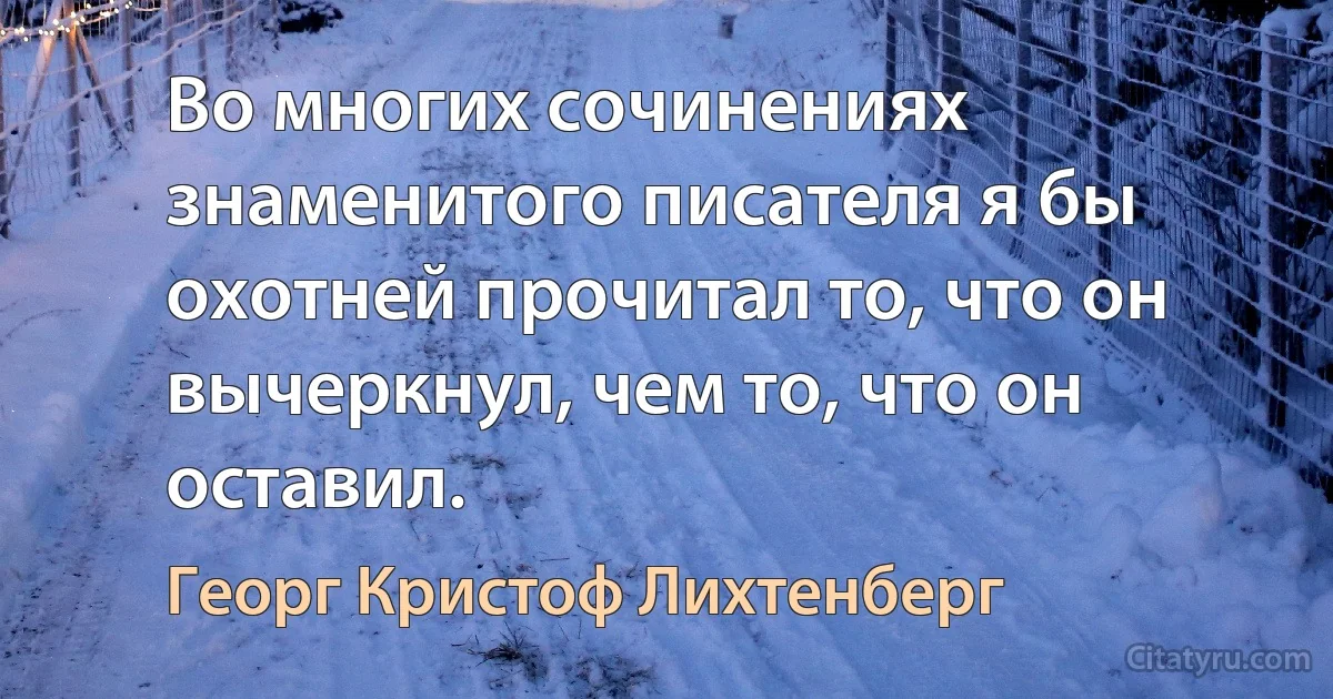 Во многих сочинениях знаменитого писателя я бы охотней прочитал то, что он вычеркнул, чем то, что он оставил. (Георг Кристоф Лихтенберг)