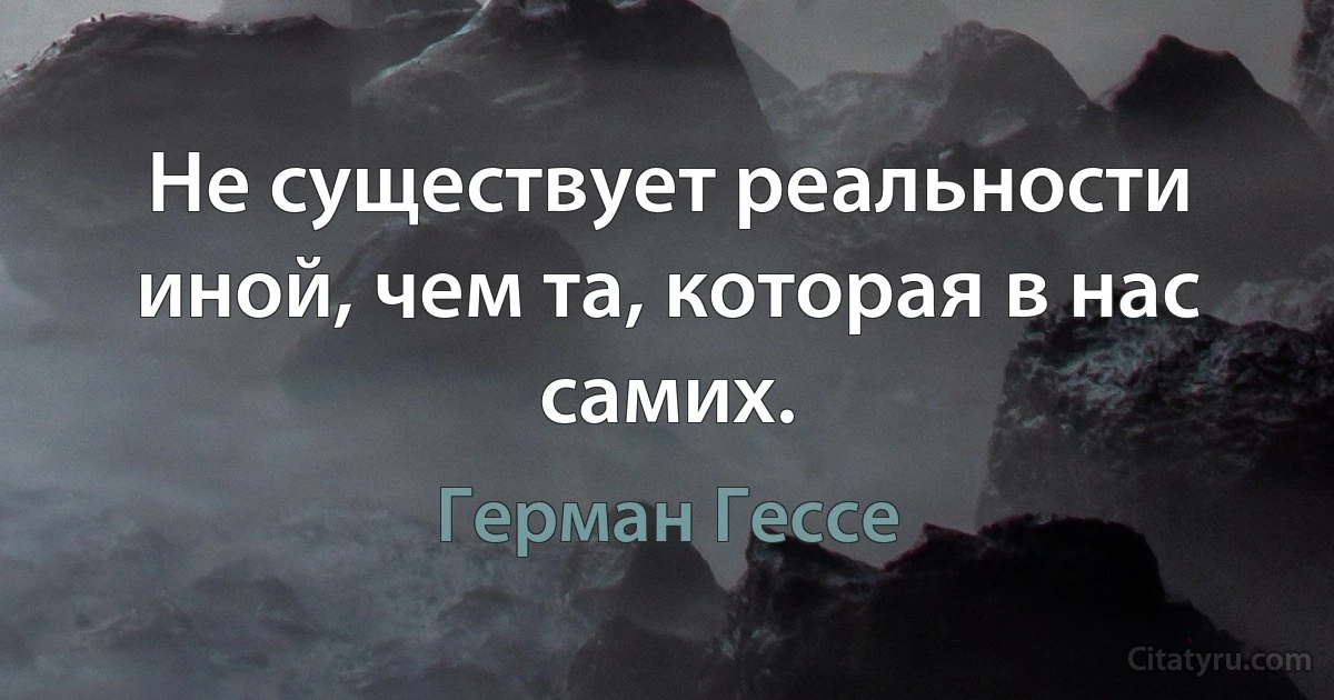 Не существует реальности иной, чем та, которая в нас самих. (Герман Гессе)