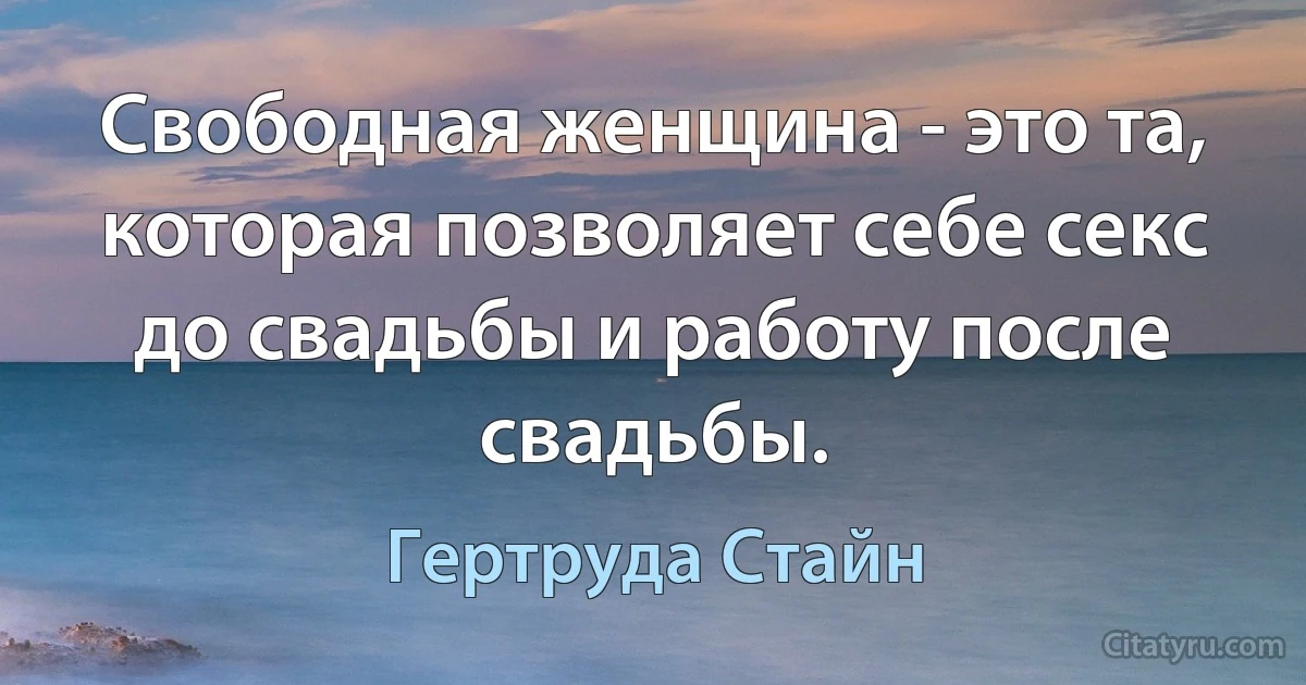 Свободная женщина - это та, которая позволяет себе секс до свадьбы и работу после свадьбы. (Гертруда Стайн)