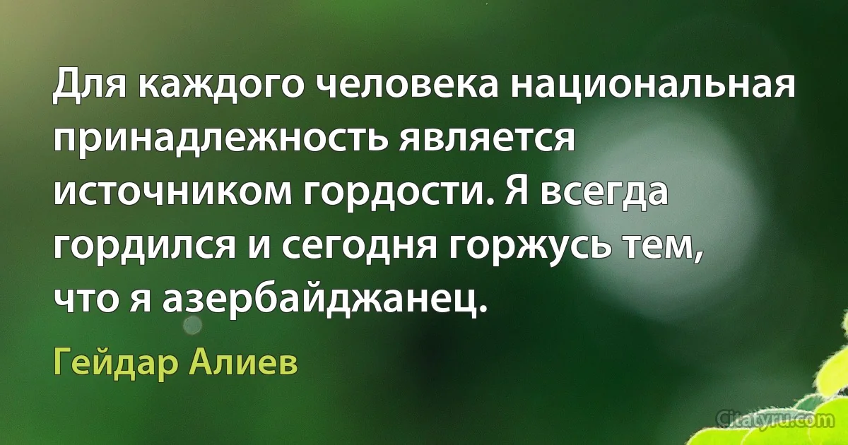 Для каждого человека национальная принадлежность является источником гордости. Я всегда гордился и сегодня горжусь тем, что я азербайджанец. (Гейдар Алиев)