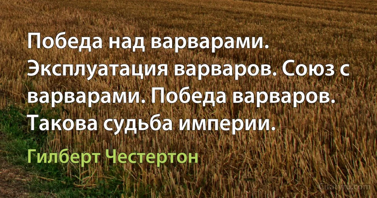 Победа над варварами. Эксплуатация варваров. Союз с варварами. Победа варваров. Такова судьба империи. (Гилберт Честертон)