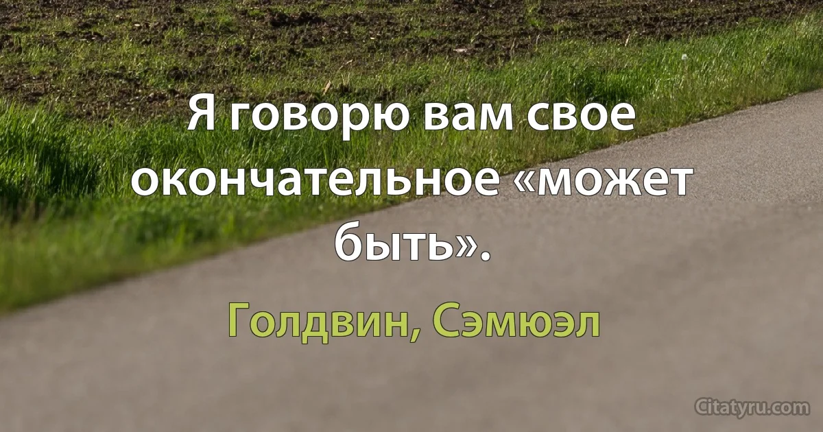 Я говорю вам свое окончательное «может быть». (Голдвин, Сэмюэл)