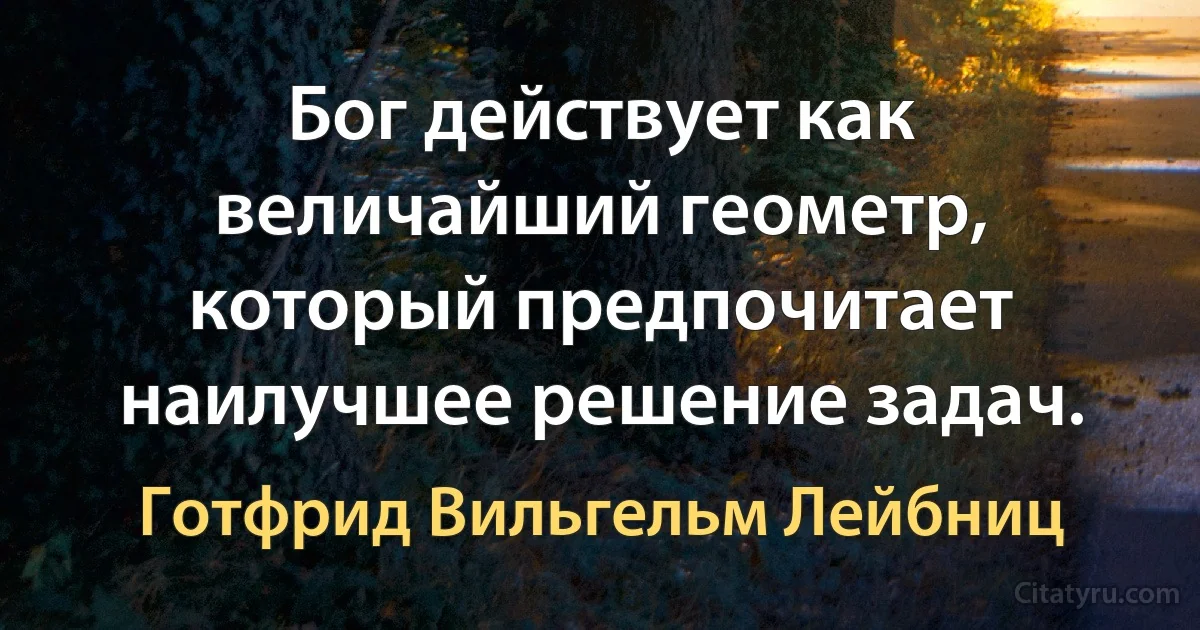 Бог действует как величайший геометр, который предпочитает наилучшее решение задач. (Готфрид Вильгельм Лейбниц)