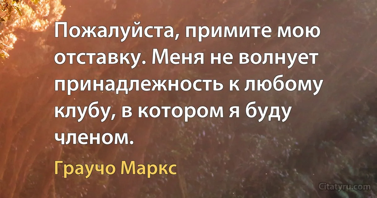 Пожалуйста, примите мою отставку. Меня не волнует принадлежность к любому клубу, в котором я буду членом. (Граучо Маркс)