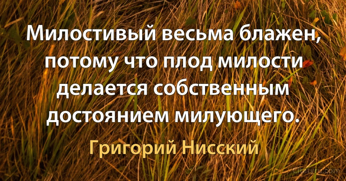 Милостивый весьма блажен, потому что плод милости делается собственным достоянием милующего. (Григорий Нисский)