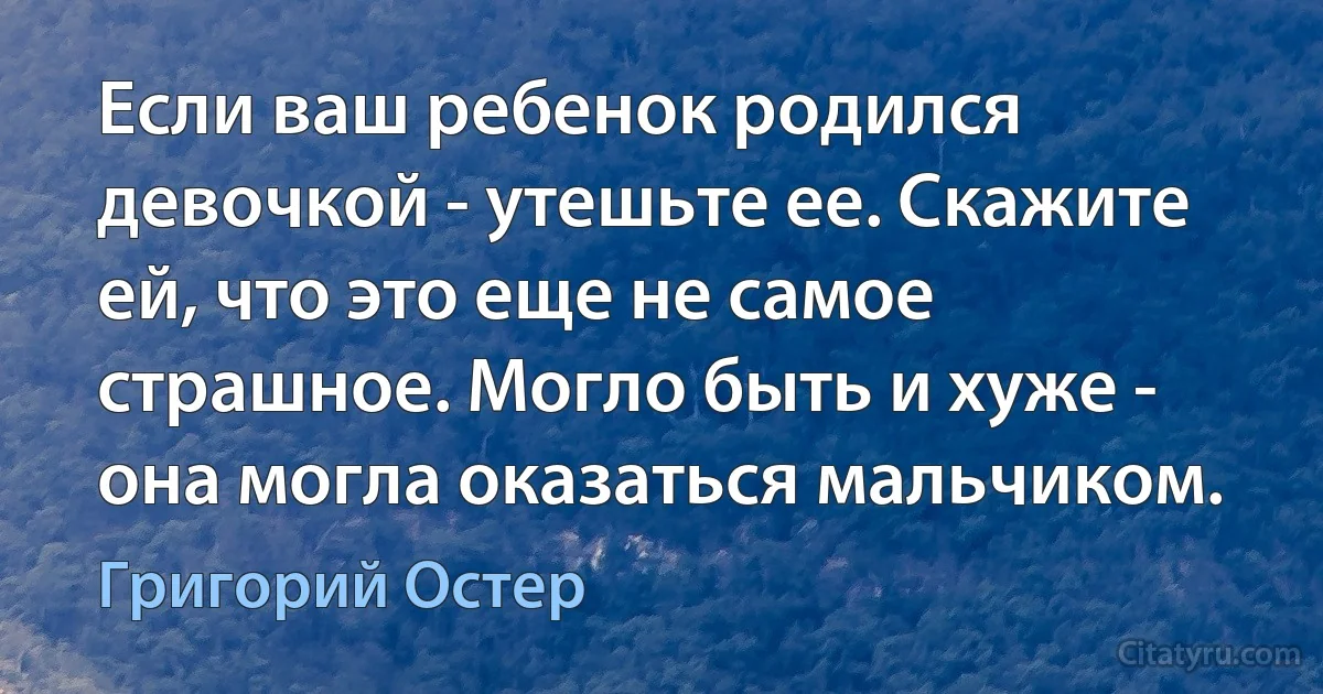 Если ваш ребенок родился девочкой - утешьте ее. Скажите ей, что это еще не самое страшное. Могло быть и хуже - она могла оказаться мальчиком. (Григорий Остер)