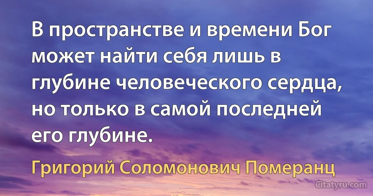 В пространстве и времени Бог может найти себя лишь в глубине человеческого сердца, но только в самой последней его глубине. (Григорий Соломонович Померанц)