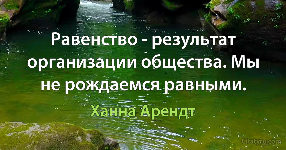 Равенство - результат организации общества. Мы не рождаемся равными. (Ханна Арендт)