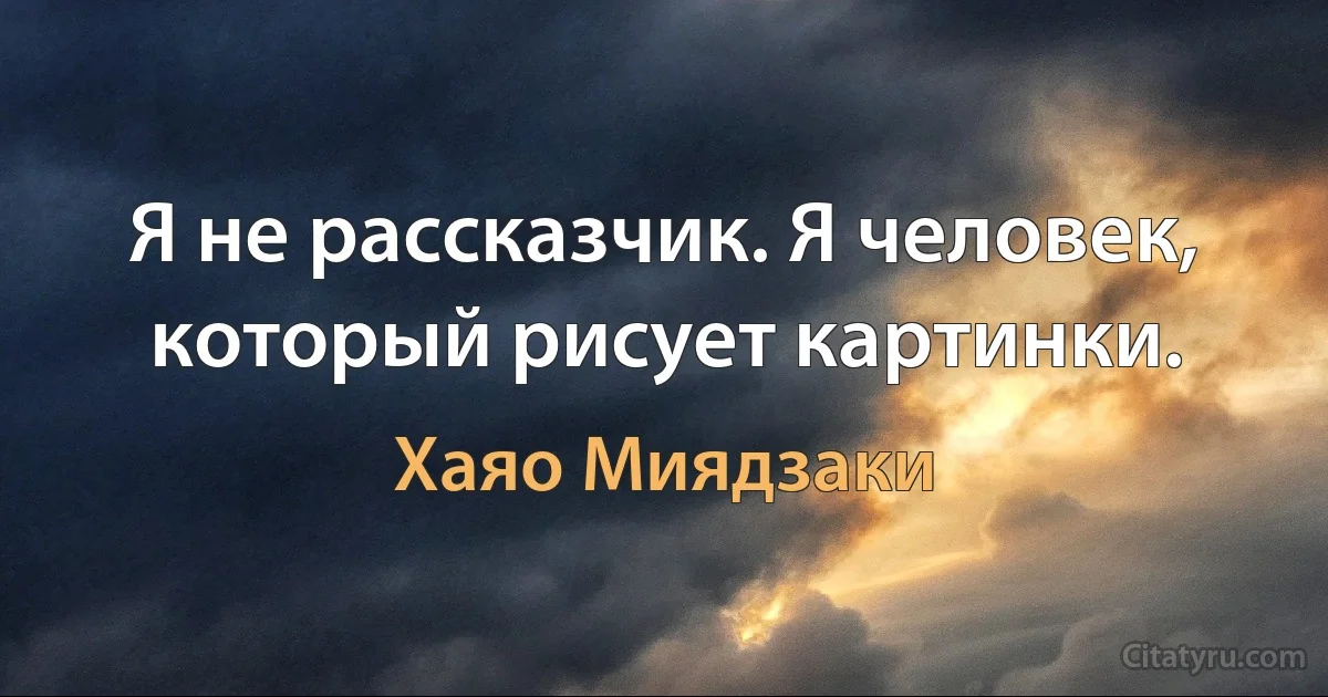 Я не рассказчик. Я человек, который рисует картинки. (Хаяо Миядзаки)