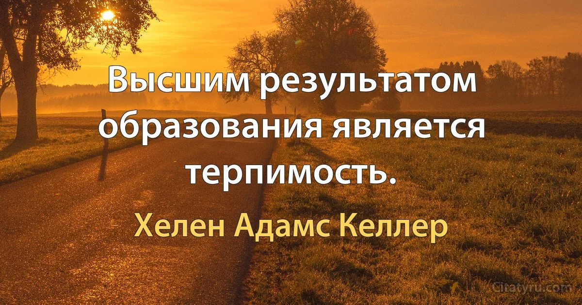 Высшим результатом образования является терпимость. (Хелен Адамс Келлер)