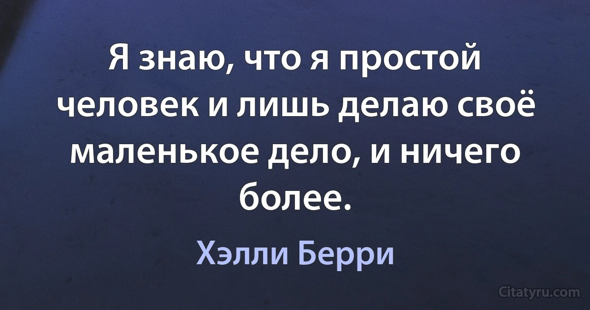 Я знаю, что я простой человек и лишь делаю своё маленькое дело, и ничего более. (Хэлли Берри)