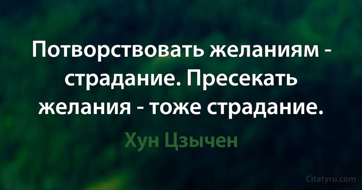 Потворствовать желаниям - страдание. Пресекать желания - тоже страдание. (Хун Цзычен)