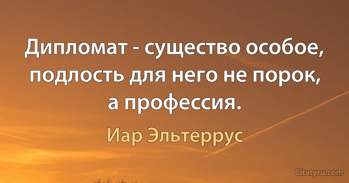 Дипломат - существо особое, подлость для него не порок, а профессия. (Иар Эльтеррус)