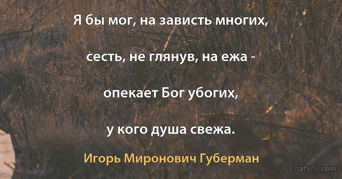 Я бы мог, на зависть многих,

сесть, не глянув, на ежа -

опекает Бог убогих,

у кого душа свежа. (Игорь Миронович Губерман)