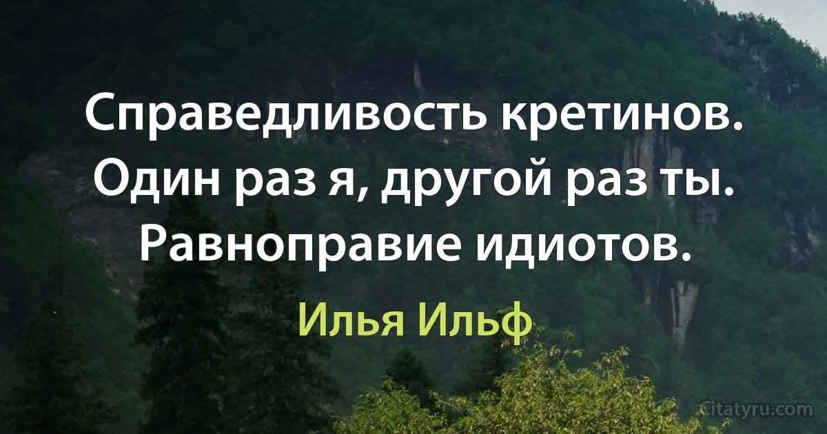 Справедливость кретинов. Один раз я, другой раз ты. Равноправие идиотов. (Илья Ильф)