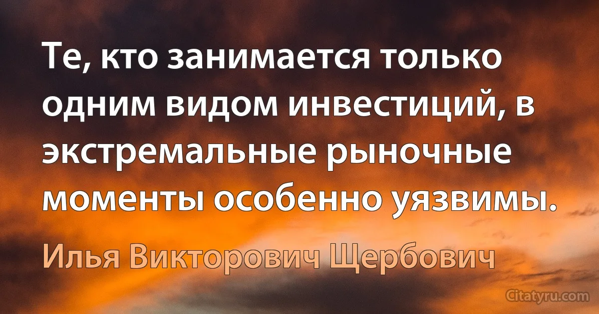 Те, кто занимается только одним видом инвестиций, в экстремальные рыночные моменты особенно уязвимы. (Илья Викторович Щербович)