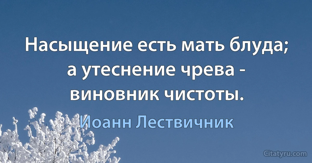 Насыщение есть мать блуда; а утеснение чрева - виновник чистоты. (Иоанн Лествичник)