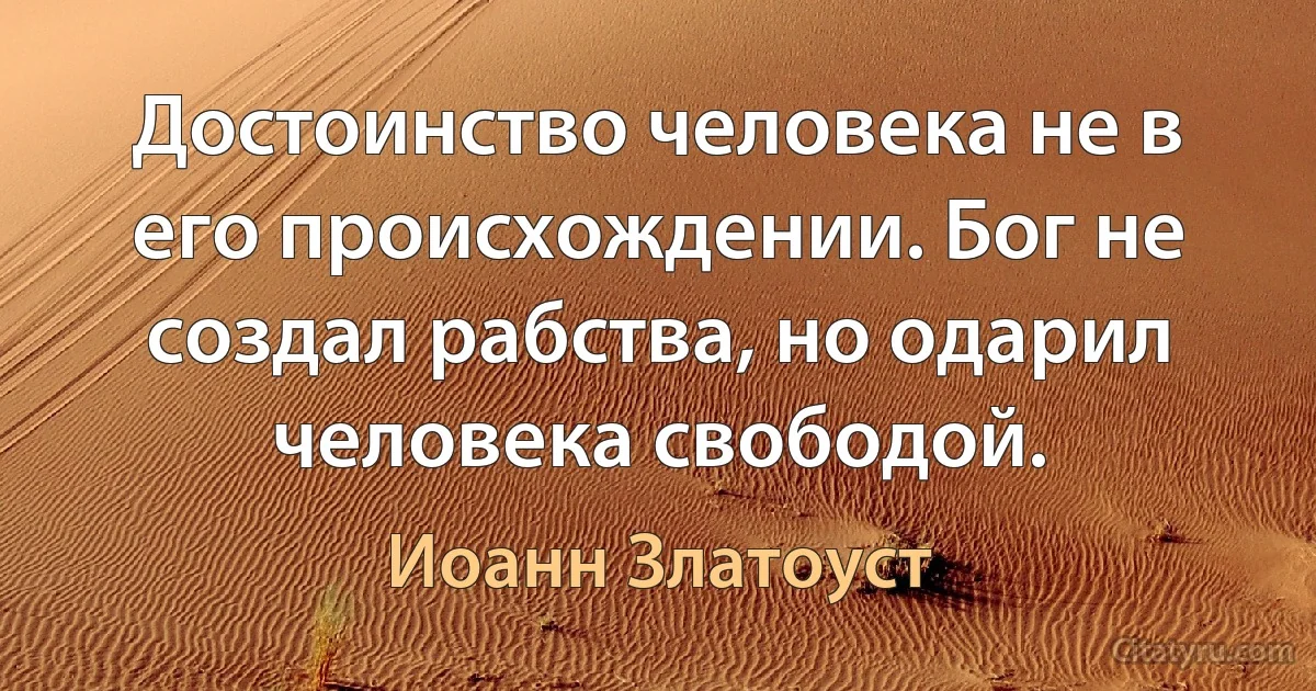 Достоинство человека не в его происхождении. Бог не создал рабства, но одарил человека свободой. (Иоанн Златоуст)