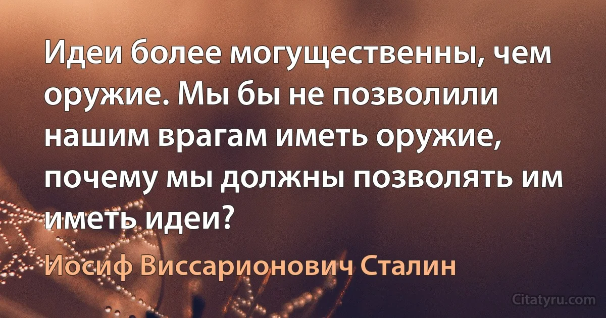 Идеи более могущественны, чем оружие. Мы бы не позволили нашим врагам иметь оружие, почему мы должны позволять им иметь идеи? (Иосиф Виссарионович Сталин)