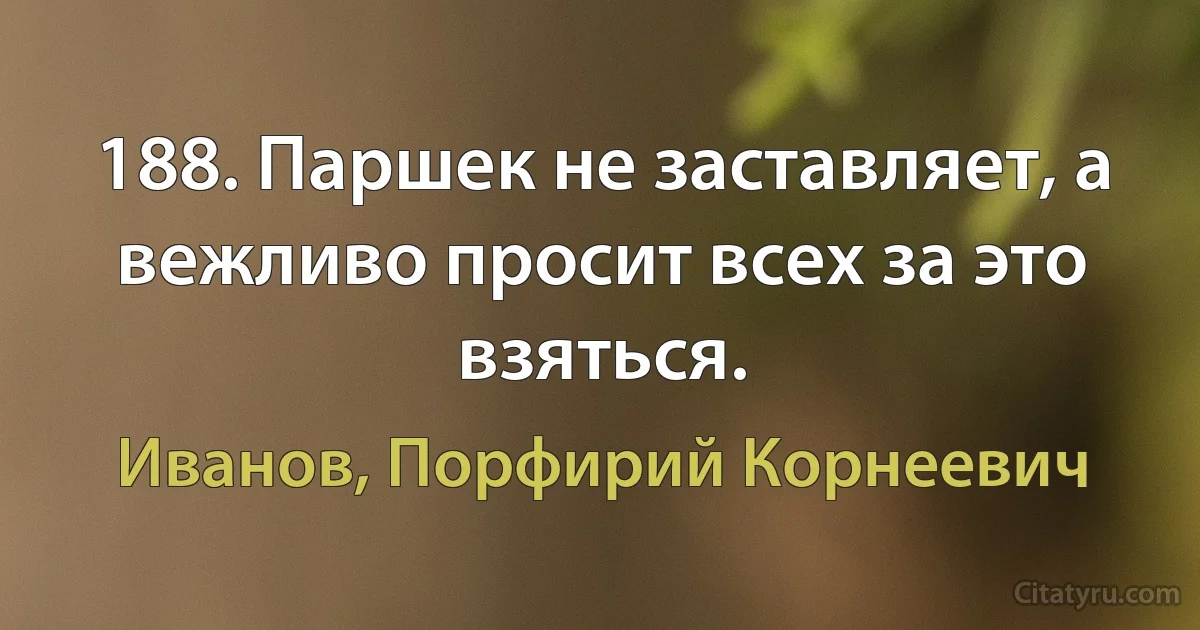 188. Паршек не заставляет, а вежливо просит всех за это взяться. (Иванов, Порфирий Корнеевич)