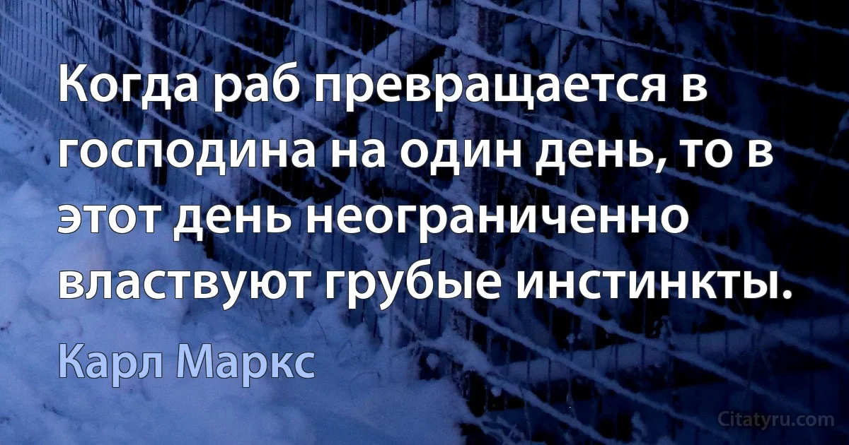 Когда раб превращается в господина на один день, то в этот день неограниченно властвуют грубые инстинкты. (Карл Маркс)