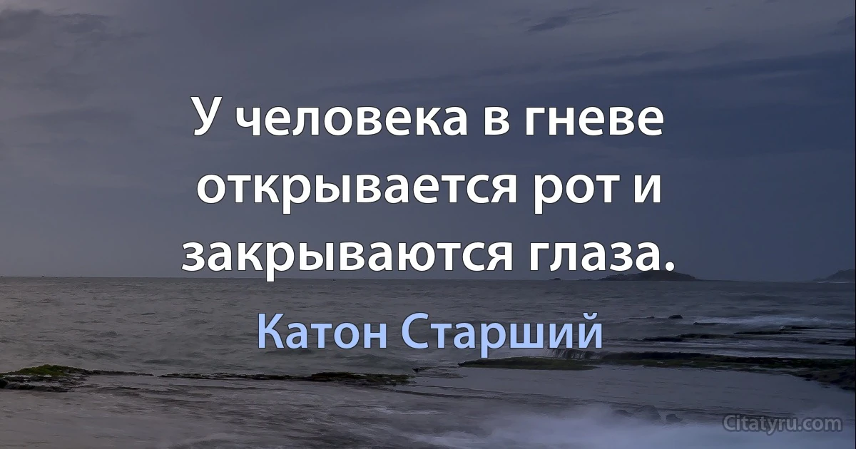 У человека в гневе открывается рот и закрываются глаза. (Катон Старший)