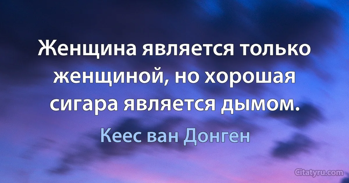 Женщина является только женщиной, но хорошая сигара является дымом. (Кеес ван Донген)