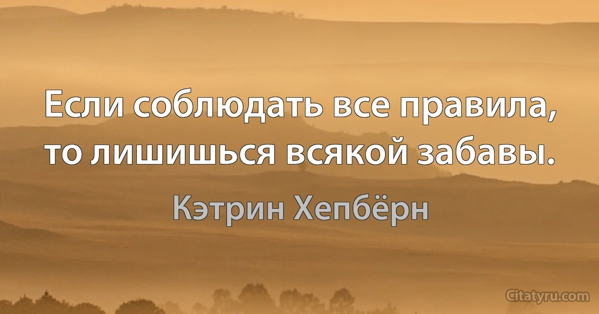 Если соблюдать все правила, то лишишься всякой забавы. (Кэтрин Хепбёрн)