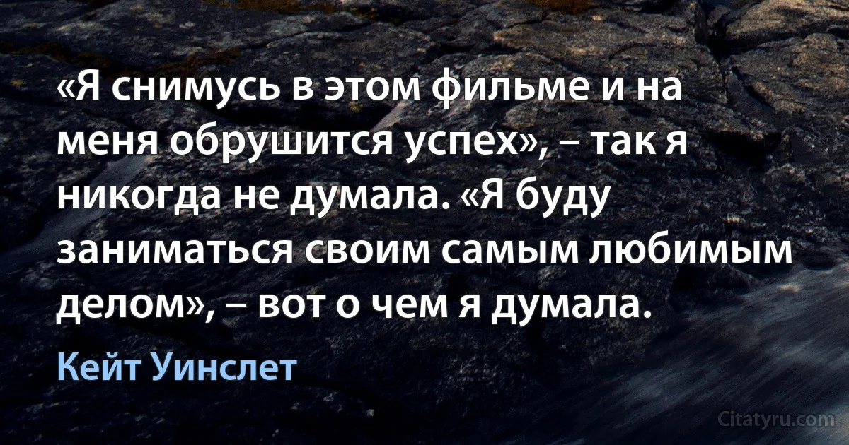 «Я снимусь в этом фильме и на меня обрушится успех», – так я никогда не думала. «Я буду заниматься своим самым любимым делом», – вот о чем я думала. (Кейт Уинслет)