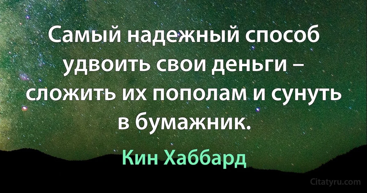 Самый надежный способ удвоить свои деньги – сложить их пополам и сунуть в бумажник. (Кин Хаббард)