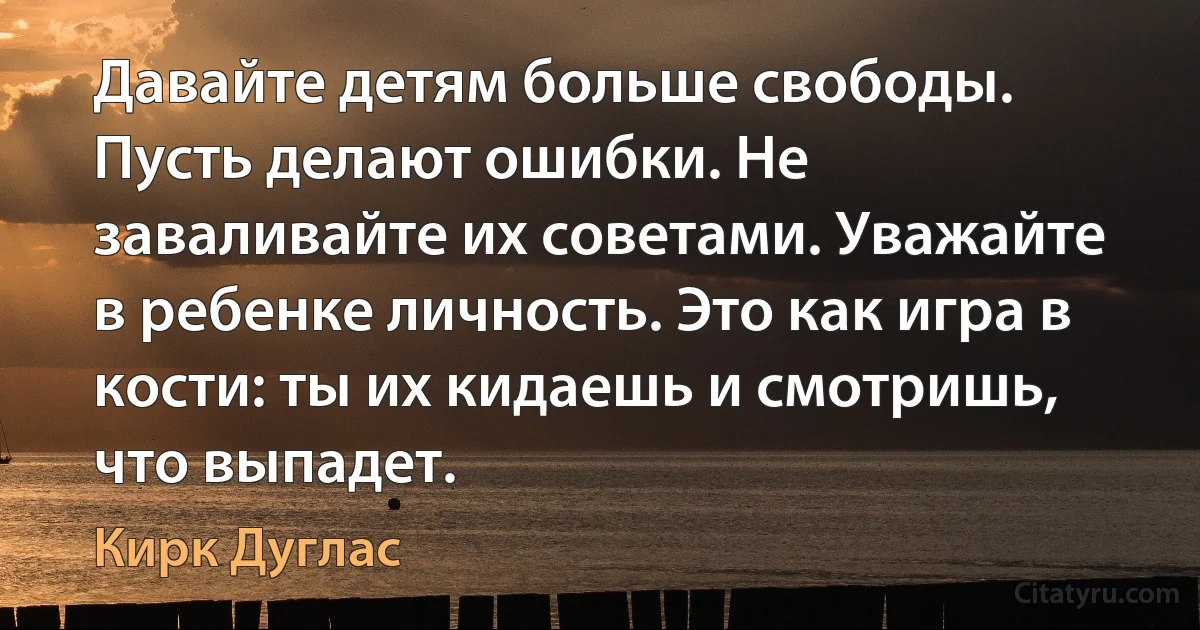 Давайте детям больше свободы. Пусть делают ошибки. Не заваливайте их советами. Уважайте в ребенке личность. Это как игра в кости: ты их кидаешь и смотришь, что выпадет. (Кирк Дуглас)