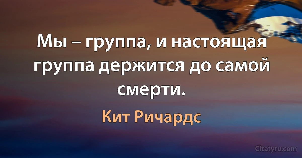 Мы – группа, и настоящая группа держится до самой смерти. (Кит Ричардс)