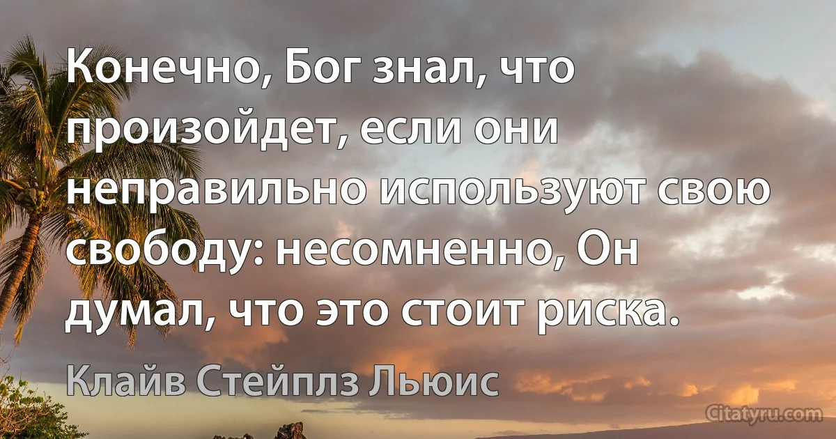 Конечно, Бог знал, что произойдет, если они неправильно используют свою свободу: несомненно, Он думал, что это стоит риска. (Клайв Стейплз Льюис)