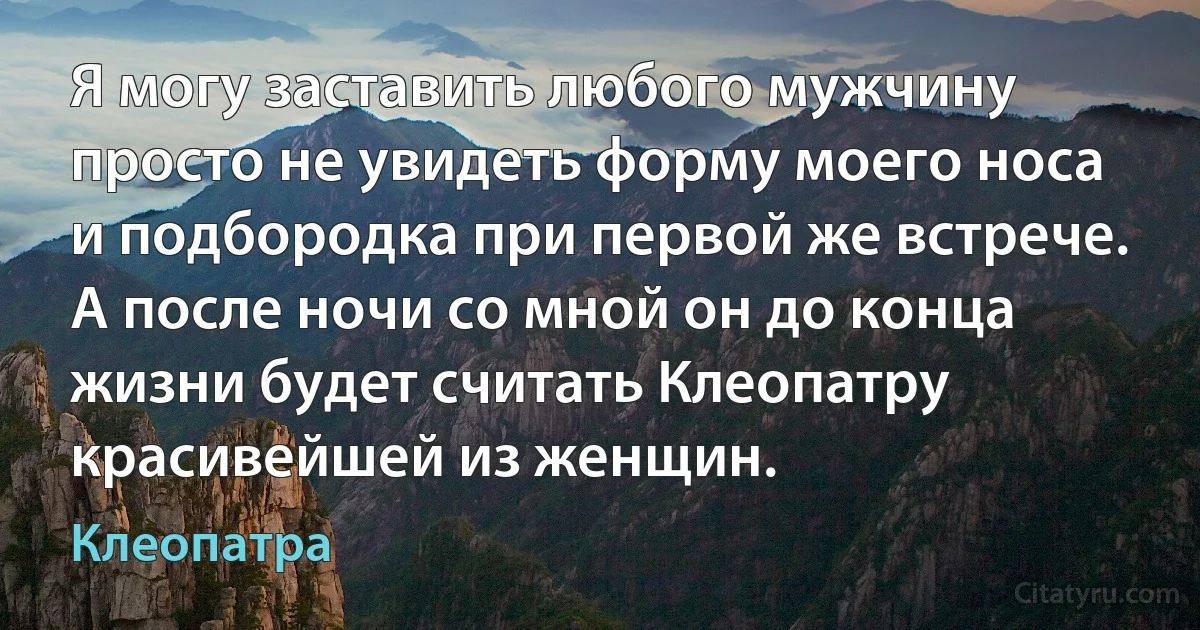 Я могу заставить любого мужчину просто не увидеть форму моего носа и подбородка при первой же встрече. А после ночи со мной он до конца жизни будет считать Клеопатру красивейшей из женщин. (Клеопатра)