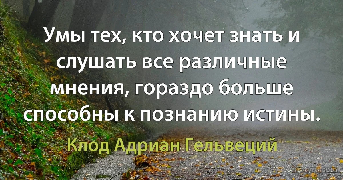 Умы тех, кто хочет знать и слушать все различные мнения, гораздо больше способны к познанию истины. (Клод Адриан Гельвеций)