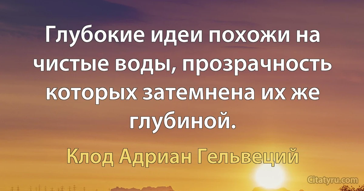 Глубокие идеи похожи на чистые воды, прозрачность которых затемнена их же глубиной. (Клод Адриан Гельвеций)