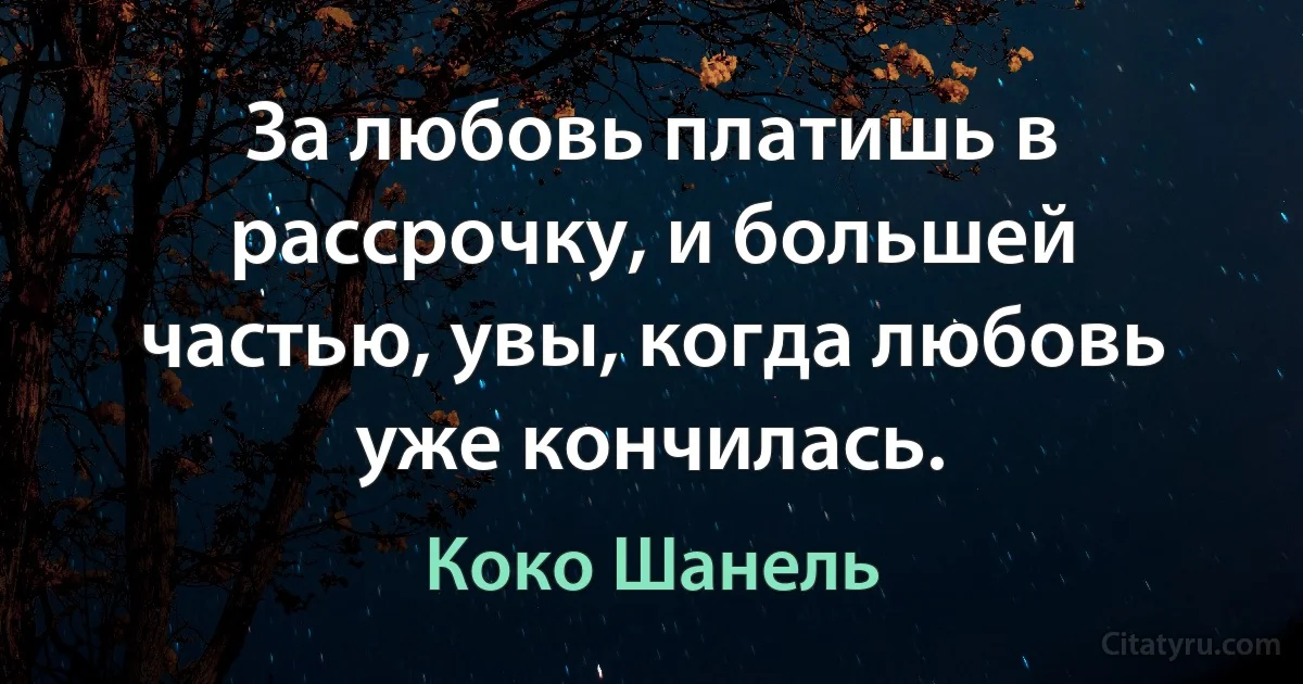 За любовь платишь в рассрочку, и большей частью, увы, когда любовь уже кончилась. (Коко Шанель)