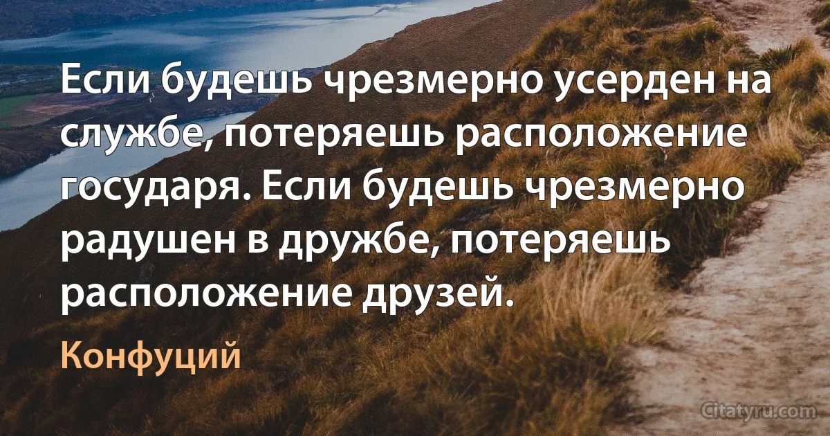 Если будешь чрезмерно усерден на службе, потеряешь расположение государя. Если будешь чрезмерно радушен в дружбе, потеряешь расположение друзей. (Конфуций)