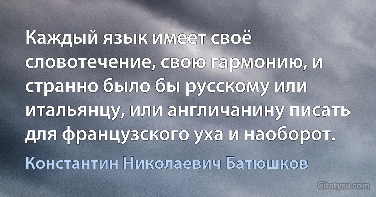 Каждый язык имеет своё словотечение, свою гармонию, и странно было бы русскому или итальянцу, или англичанину писать для французского уха и наоборот. (Константин Николаевич Батюшков)