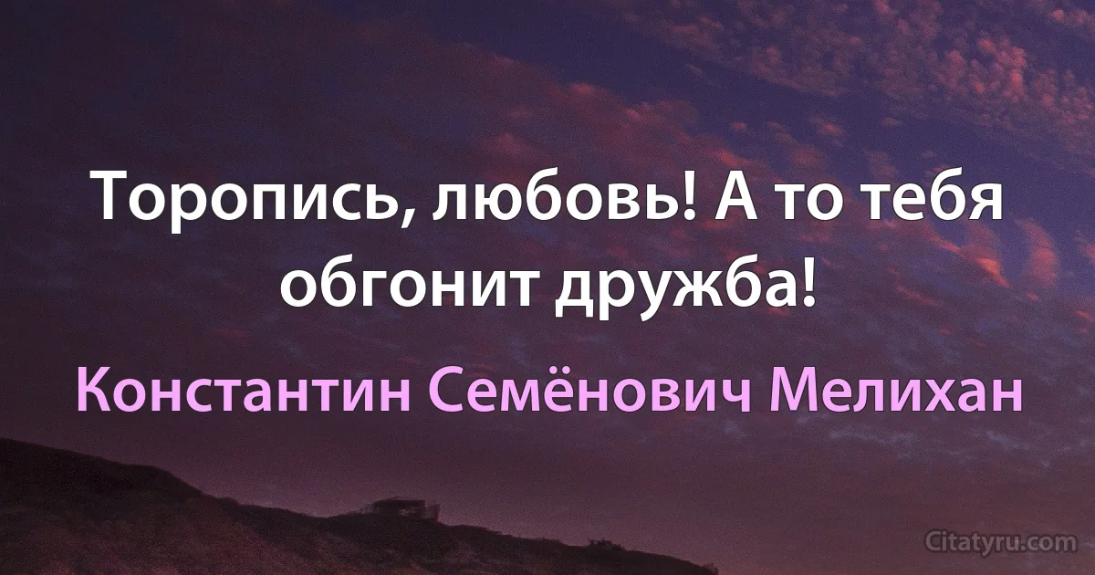 Торопись, любовь! А то тебя обгонит дружба! (Константин Семёнович Мелихан)