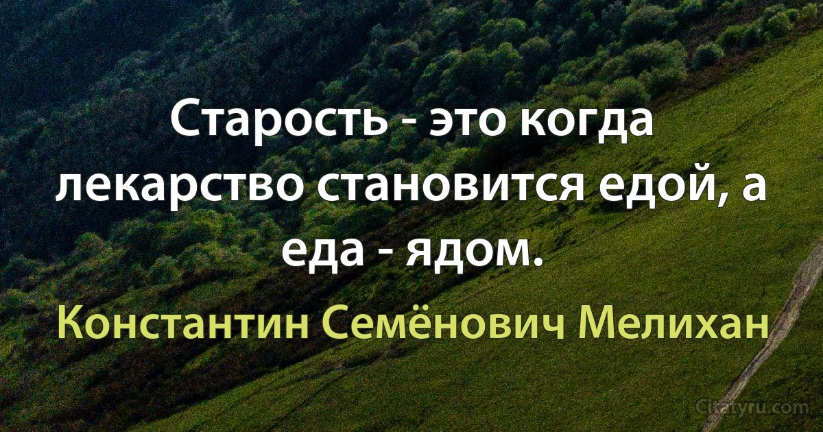 Старость - это когда лекарство становится едой, а еда - ядом. (Константин Семёнович Мелихан)