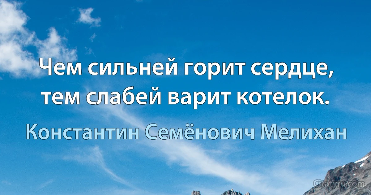 Чем сильней горит сердце, тем слабей варит котелок. (Константин Семёнович Мелихан)