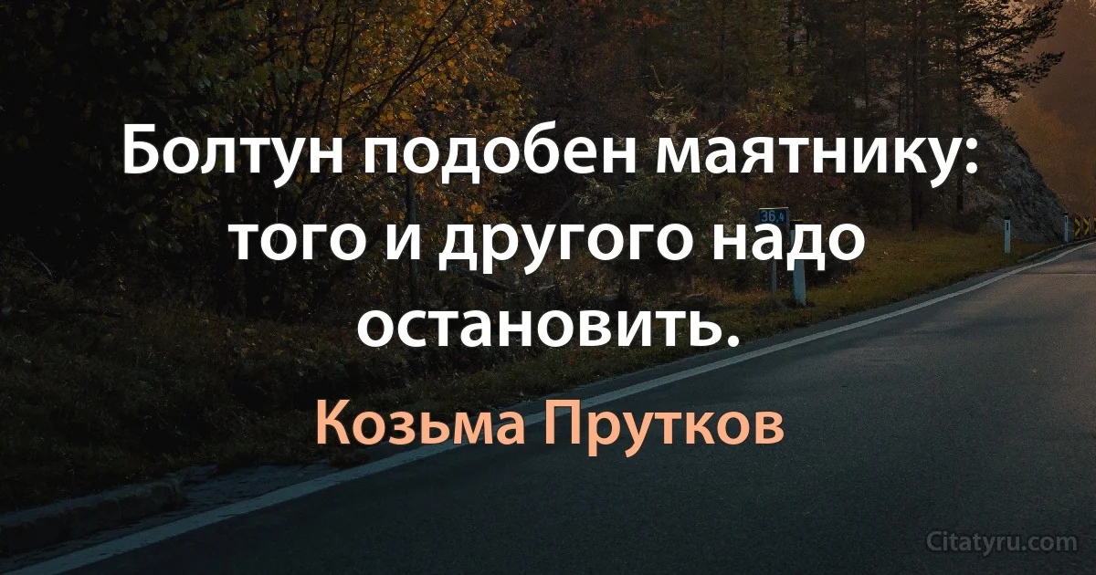 Болтун подобен маятнику: того и другого надо остановить. (Козьма Прутков)