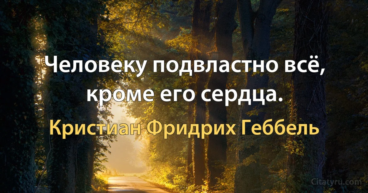 Человеку подвластно всё, кроме его сердца. (Кристиан Фридрих Геббель)