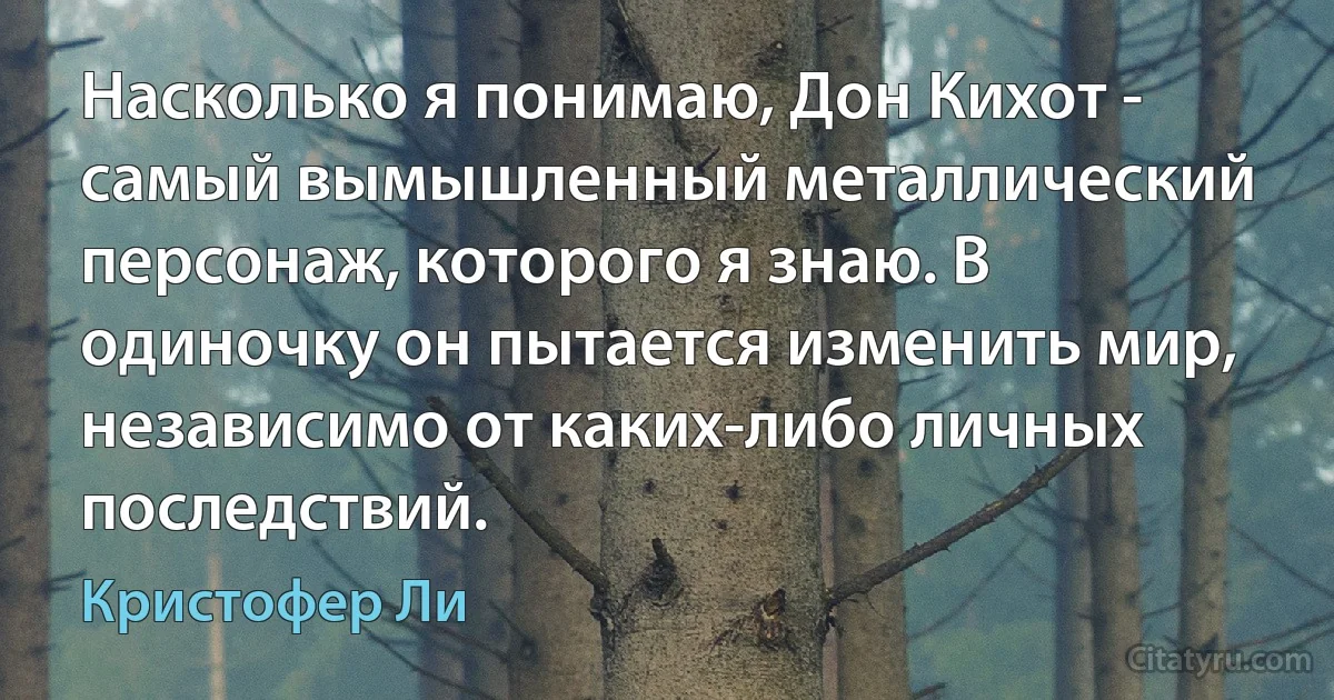 Насколько я понимаю, Дон Кихот - самый вымышленный металлический персонаж, которого я знаю. В одиночку он пытается изменить мир, независимо от каких-либо личных последствий. (Кристофер Ли)