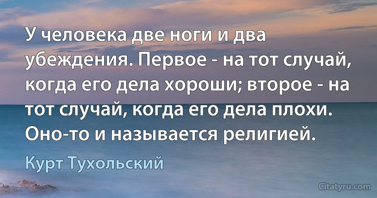 У человека две ноги и два убеждения. Первое - на тот случай, когда его дела хороши; второе - на тот случай, когда его дела плохи. Оно-то и называется религией. (Курт Тухольский)