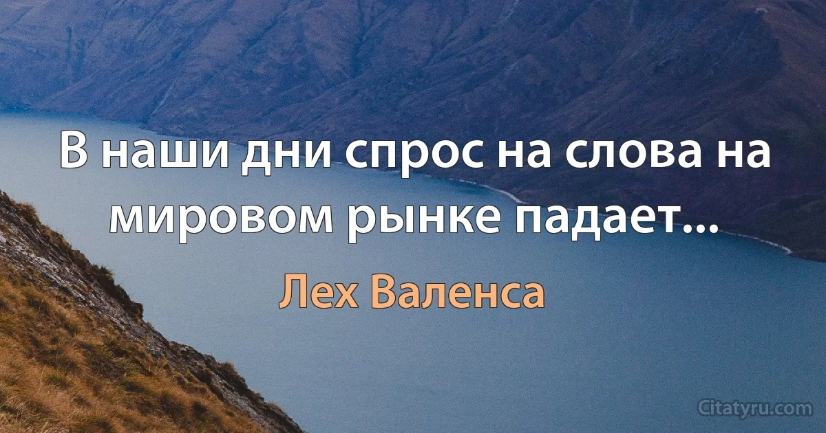 В наши дни спрос на слова на мировом рынке падает... (Лех Валенса)